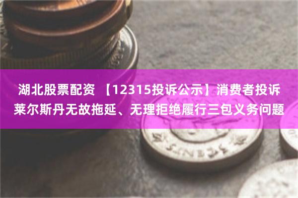 湖北股票配资 【12315投诉公示】消费者投诉莱尔斯丹无故拖延、无理拒绝履行三包义务问题