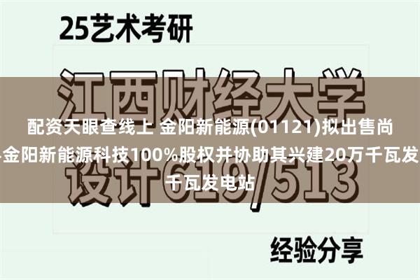 配资天眼查线上 金阳新能源(01121)拟出售尚义县金阳新能源科技100%股权并协助其兴建20万千瓦发电站