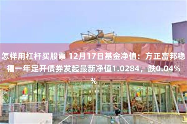 怎样用杠杆买股票 12月17日基金净值：方正富邦稳禧一年定开债券发起最新净值1.0284，跌0.04%