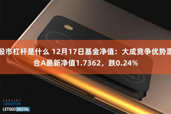 股市杠杆是什么 12月17日基金净值：大成竞争优势混合A最新净值1.7362，跌0.24%