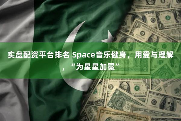 实盘配资平台排名 Space音乐健身，用爱与理解，“为星星加冕”