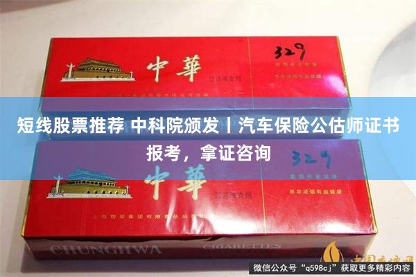 短线股票推荐 中科院颁发丨汽车保险公估师证书报考，拿证咨询