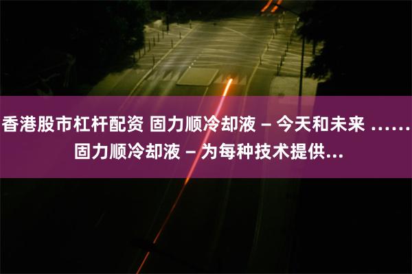 香港股市杠杆配资 固力顺冷却液 − 今天和未来 …… 固力顺冷却液 − 为每种技术提供...