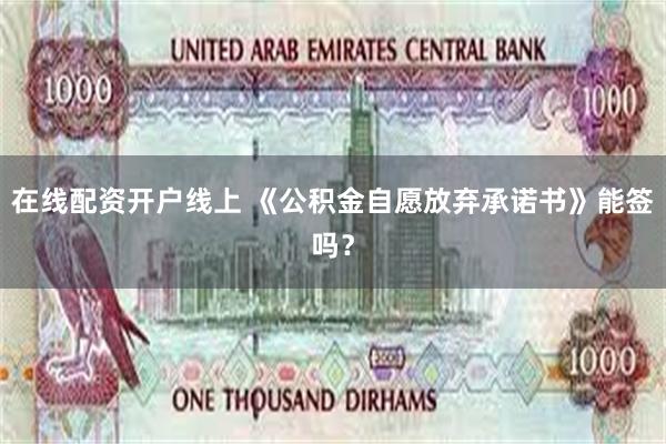 在线配资开户线上 《公积金自愿放弃承诺书》能签吗？