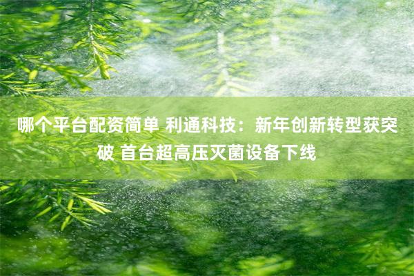 哪个平台配资简单 利通科技：新年创新转型获突破 首台超高压灭菌设备下线