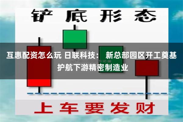 互惠配资怎么玩 日联科技： 新总部园区开工奠基 护航下游精密制造业