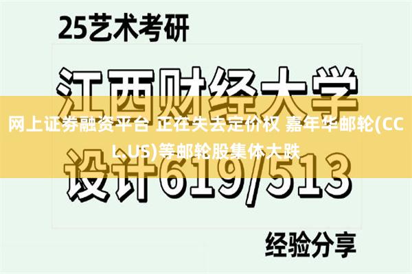 网上证劵融资平台 正在失去定价权 嘉年华邮轮(CCL.US)等邮轮股集体大跌