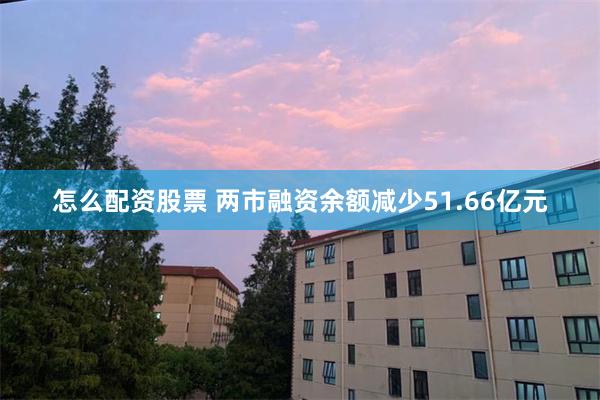 怎么配资股票 两市融资余额减少51.66亿元