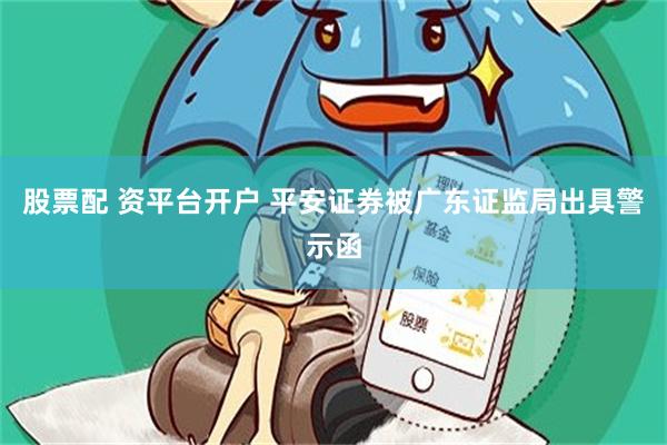 股票配 资平台开户 平安证券被广东证监局出具警示函