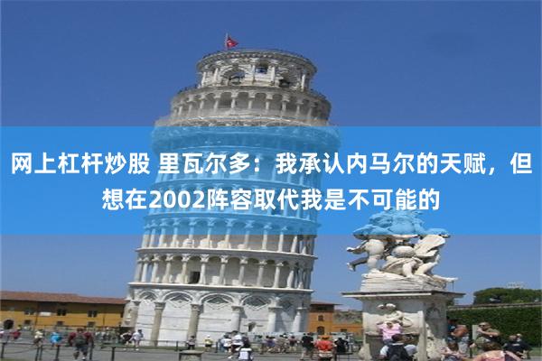 网上杠杆炒股 里瓦尔多：我承认内马尔的天赋，但想在2002阵容取代我是不可能的