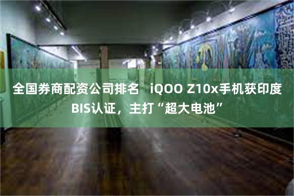 全国券商配资公司排名   iQOO Z10x手机获印度BIS认证，主打“超大电池”