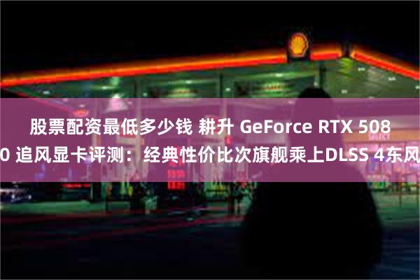 股票配资最低多少钱 耕升 GeForce RTX 5080 追风显卡评测：经典性价比次旗舰乘上DLSS 4东风