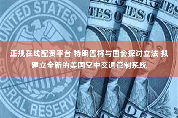 正规在线配资平台 特朗普将与国会探讨立法 拟建立全新的美国空中交通管制系统