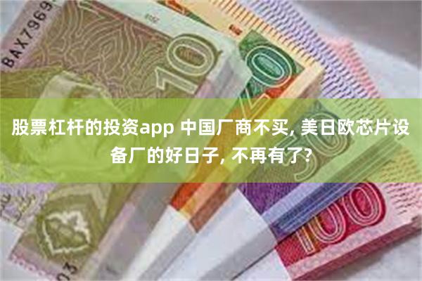 股票杠杆的投资app 中国厂商不买, 美日欧芯片设备厂的好日子, 不再有了?