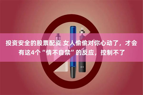 投资安全的股票配资 女人偷偷对你心动了，才会有这4个“情不自禁”的反应，控制不了