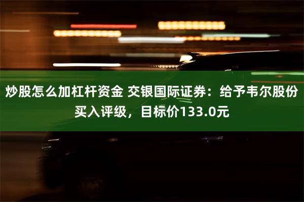 炒股怎么加杠杆资金 交银国际证券：给予韦尔股份买入评级，目标价133.0元