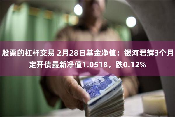 股票的杠杆交易 2月28日基金净值：银河君辉3个月定开债最新净值1.0518，跌0.12%