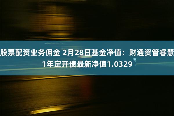 股票配资业务佣金 2月28日基金净值：财通资管睿慧1年定开债最新净值1.0329