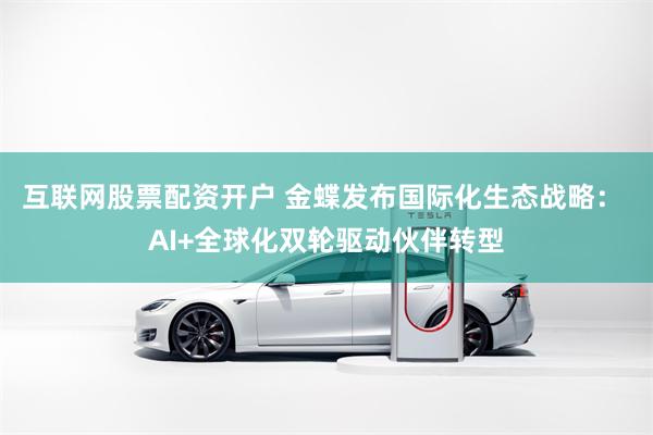 互联网股票配资开户 金蝶发布国际化生态战略： AI+全球化双轮驱动伙伴转型