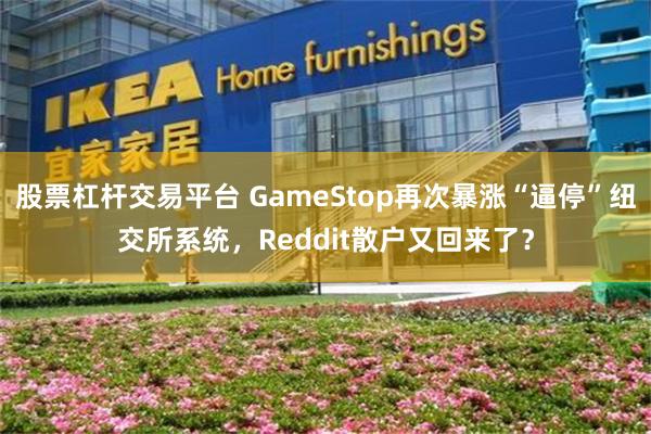 股票杠杆交易平台 GameStop再次暴涨“逼停”纽交所系统，Reddit散户又回来了？