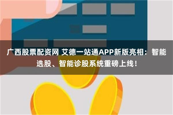 广西股票配资网 艾德一站通APP新版亮相：智能选股、智能诊股系统重磅上线！