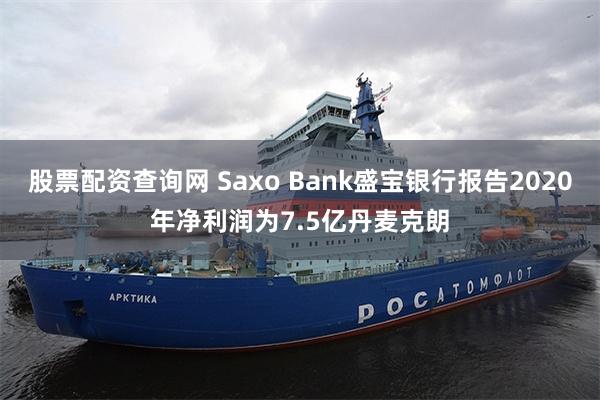 股票配资查询网 Saxo Bank盛宝银行报告2020年净利润为7.5亿丹麦克朗