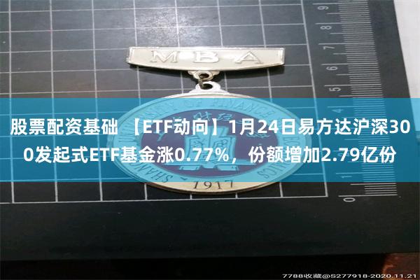 股票配资基础 【ETF动向】1月24日易方达沪深300发起式ETF基金涨0.77%，份额增加2.79亿份