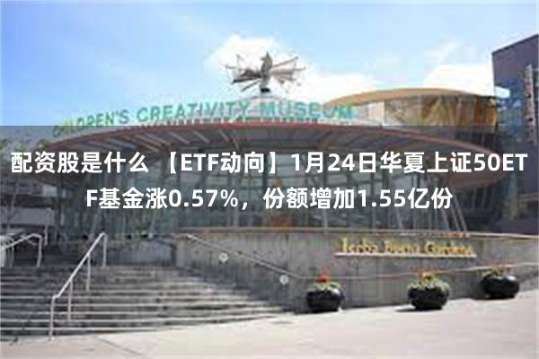 配资股是什么 【ETF动向】1月24日华夏上证50ETF基金涨0.57%，份额增加1.55亿份