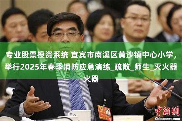 专业股票投资系统 宜宾市南溪区黄沙镇中心小学，举行2025年春季消防应急演练_疏散_师生_灭火器
